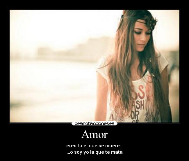 Amor - eres tu el que se muere...
...o soy yo la que te mata