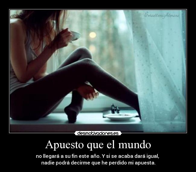 Apuesto que el mundo - no llegará a su fin este año. Y si se acaba dará igual,
nadie podrá decirme que he perdido mi apuesta.