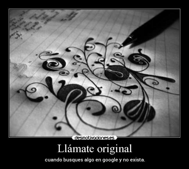 Llámate original - cuando busques algo en google y no exista.