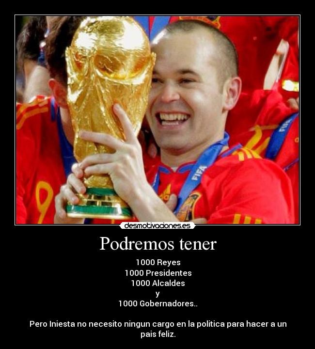 Podremos tener - 1000 Reyes
1000 Presidentes
1000 Alcaldes
y
1000 Gobernadores..
Pero Iniesta no necesito ningun cargo en la politica para hacer a un pais feliz.