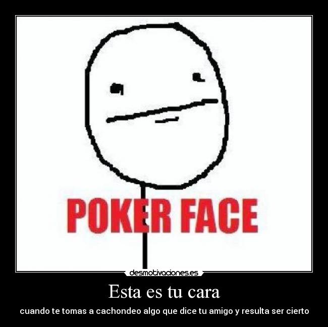 Esta es tu cara - cuando te tomas a cachondeo algo que dice tu amigo y resulta ser cierto