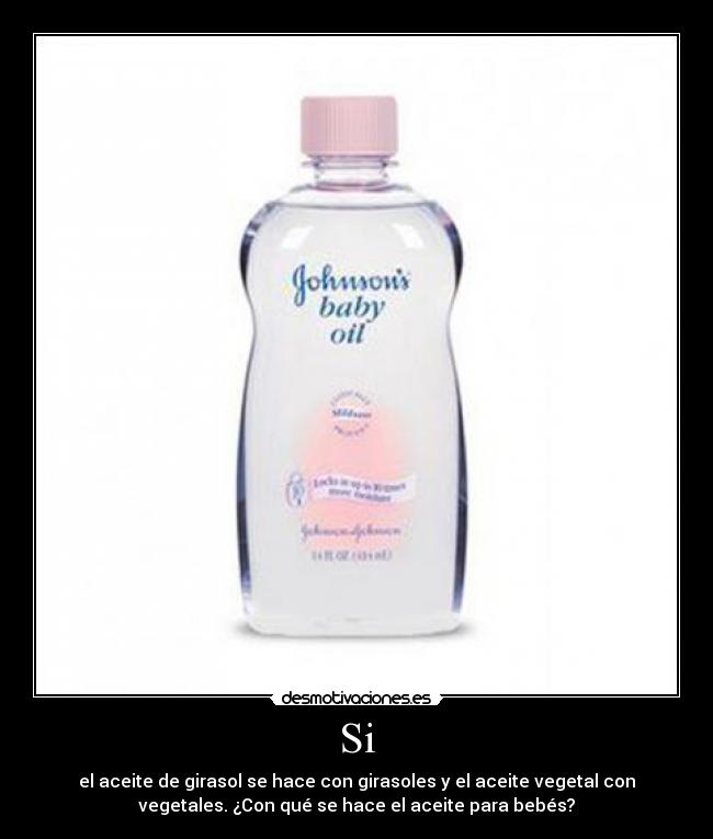 Si - el aceite de girasol se hace con girasoles y el aceite vegetal con
vegetales. ¿Con qué se hace el aceite para bebés?