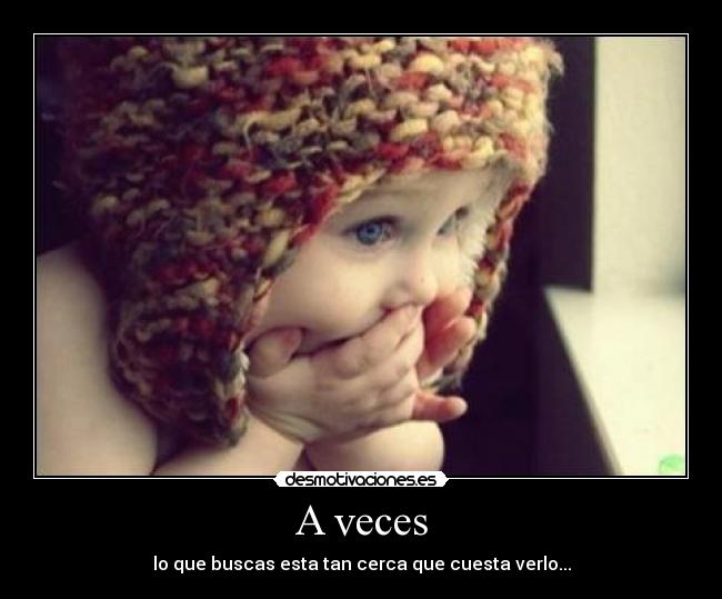 A veces - lo que buscas esta tan cerca que cuesta verlo...
