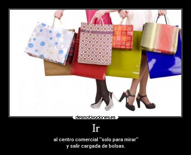 Ir - al centro comercial solo para mirar
y salir cargada de bolsas.