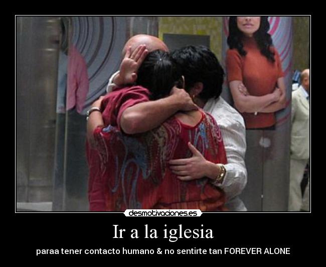 Ir a la iglesia - paraa tener contacto humano & no sentirte tan FOREVER ALONE