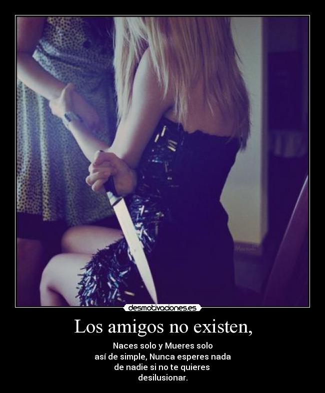 Los amigos no existen, - Naces solo y Mueres solo
así de simple, Nunca esperes nada
de nadie si no te quieres
desilusionar.