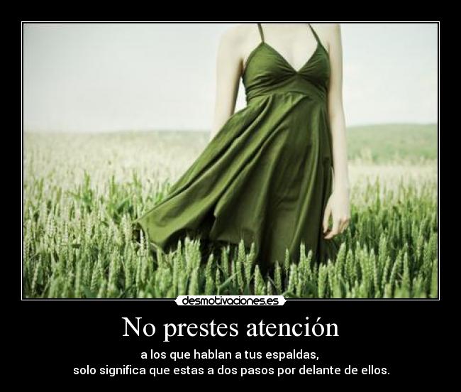 No prestes atención - a los que hablan a tus espaldas,
solo significa que estas a dos pasos por delante de ellos.