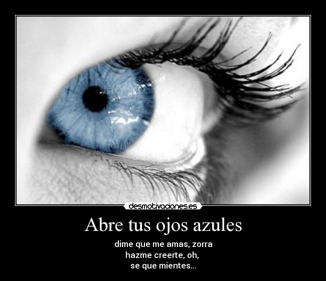 Abre tus ojos azules - dime que me amas, zorra
hazme creerte, oh, 
se que mientes...