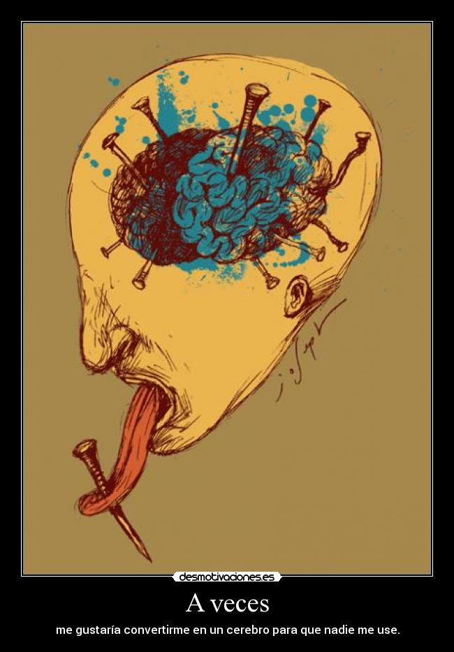 A veces - me gustaría convertirme en un cerebro para que nadie me use.