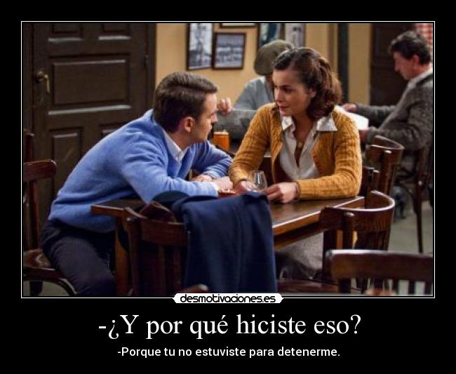 -¿Y por qué hiciste eso? - -Porque tu no estuviste para detenerme.