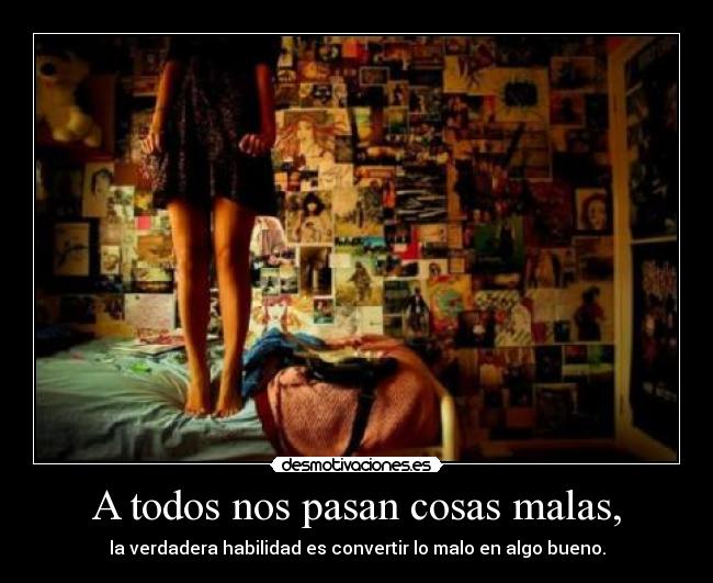 A todos nos pasan cosas malas, - la verdadera habilidad es convertir lo malo en algo bueno.