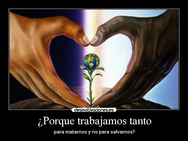 ¿Porque trabajamos tanto - para matarnos y no para salvarnos?