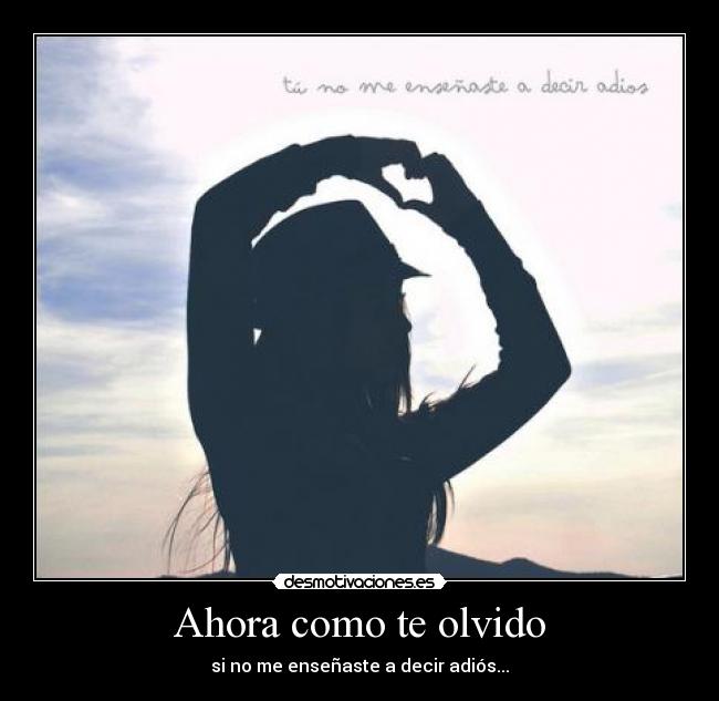 Ahora como te olvido - si no me enseñaste a decir adiós...