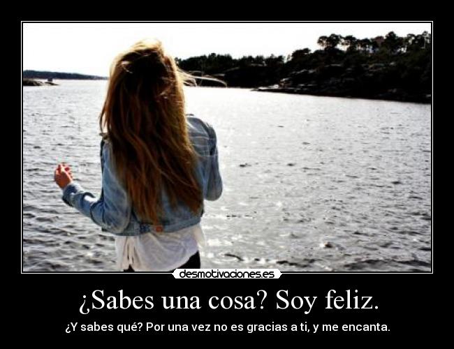 ¿Sabes una cosa? Soy feliz. - ¿Y sabes qué? Por una vez no es gracias a ti, y me encanta.