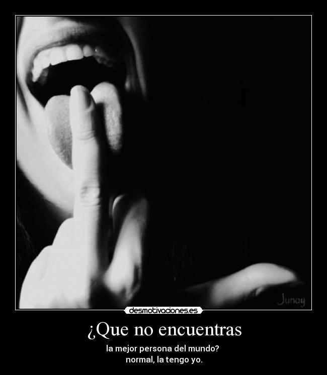 ¿Que no encuentras - la mejor persona del mundo?
normal, la tengo yo.