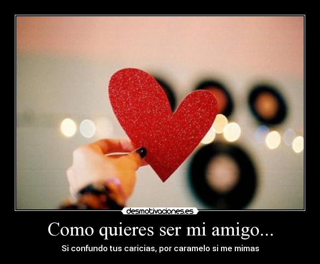 Como quieres ser mi amigo... - Si confundo tus caricias, por caramelo si me mimas♫