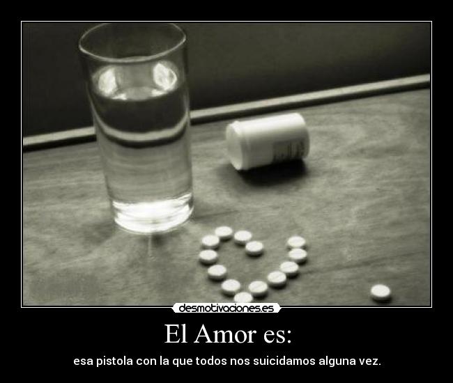 El Amor es: - esa pistola con la que todos nos suicidamos alguna vez.