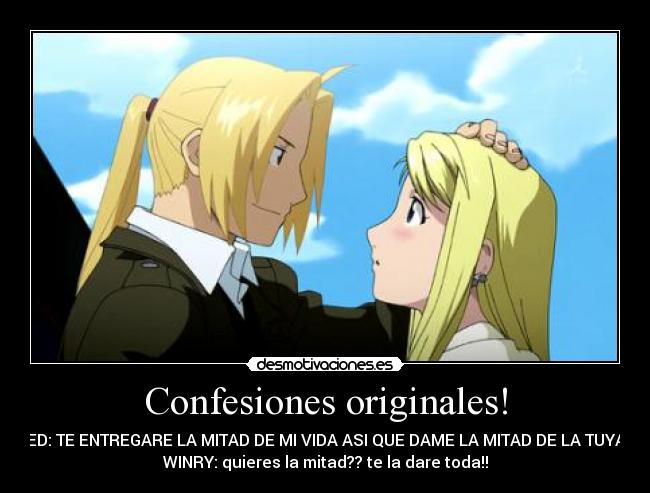 Confesiones originales! - ED: TE ENTREGARE LA MITAD DE MI VIDA ASI QUE DAME LA MITAD DE LA TUYA
WINRY: quieres la mitad?? te la dare toda!!
