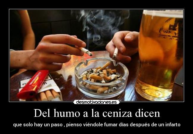 Del humo a la ceniza dicen - que solo hay un paso , pienso viéndole fumar días después de un infarto