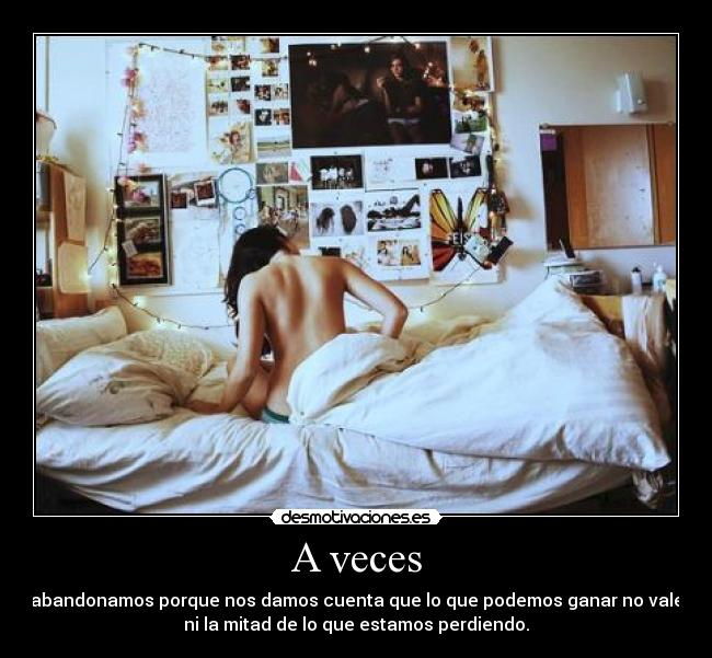 A veces - abandonamos porque nos damos cuenta que lo que podemos ganar no vale
ni la mitad de lo que estamos perdiendo.