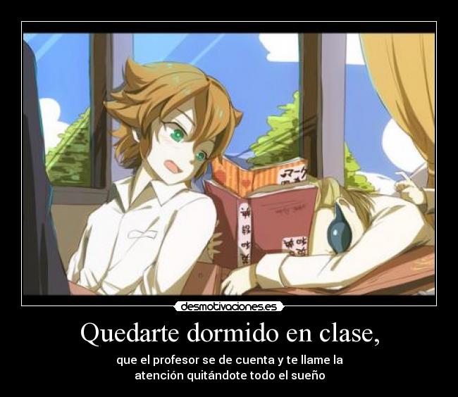 Quedarte dormido en clase, - que el profesor se de cuenta y te llame la
atención quitándote todo el sueño