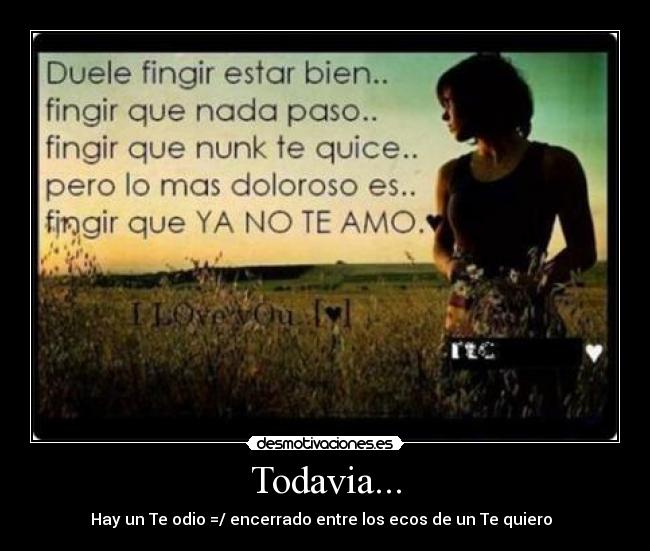 Todavia... - Hay un Te odio =/ encerrado entre los ecos de un Te quiero ♥♥