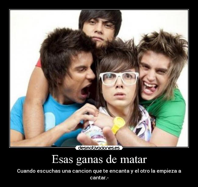 Esas ganas de matar - Cuando escuchas una cancion que te encanta y el otro la empieza a cantar.-