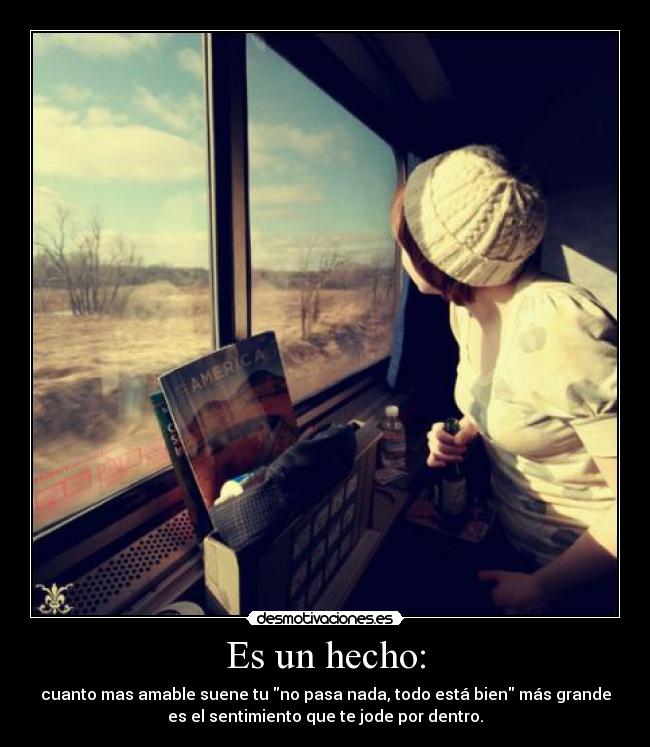 Es un hecho: - cuanto mas amable suene tu no pasa nada, todo está bien más grande
es el sentimiento que te jode por dentro.