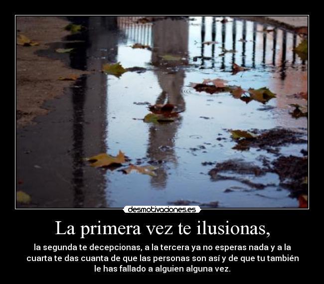 La primera vez te ilusionas, - la segunda te decepcionas, a la tercera ya no esperas nada y a la
cuarta te das cuanta de que las personas son así y de que tu también
le has fallado a alguien alguna vez.