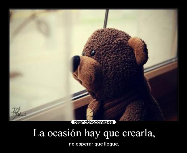 La ocasión hay que crearla, -