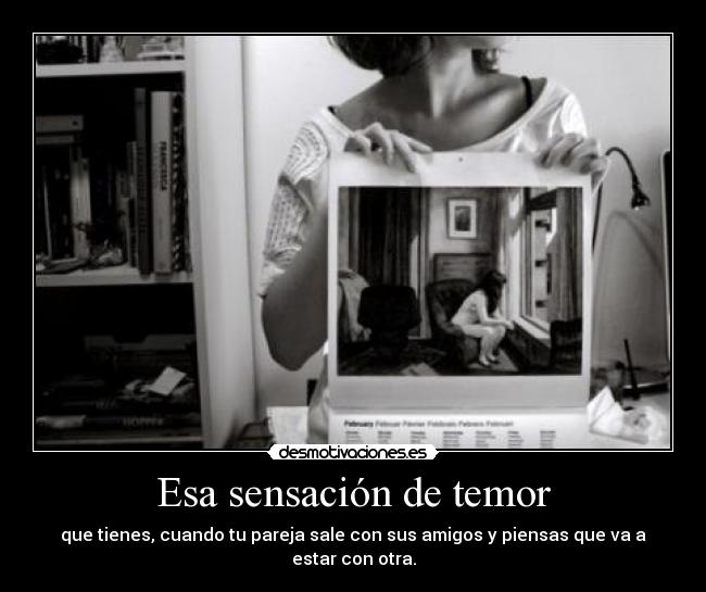 Esa sensación de temor - que tienes, cuando tu pareja sale con sus amigos y piensas que va a estar con otra.