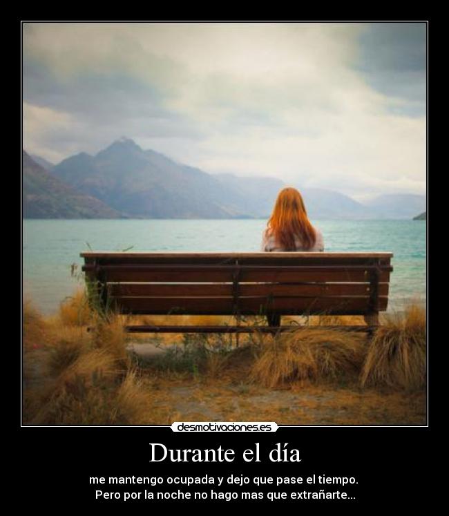 Durante el día - me mantengo ocupada y dejo que pase el tiempo.
Pero por la noche no hago mas que extrañarte...