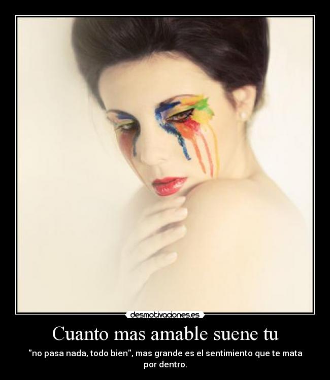 Cuanto mas amable suene tu - no pasa nada, todo bien, mas grande es el sentimiento que te mata por dentro.