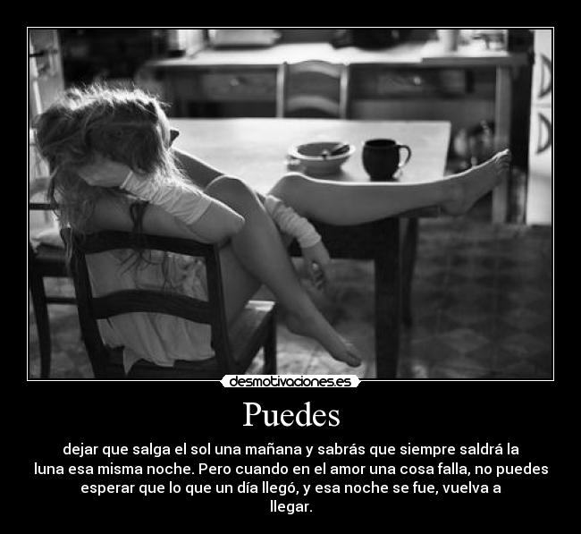 Puedes - dejar que salga el sol una mañana y sabrás que siempre saldrá la
luna esa misma noche. Pero cuando en el amor una cosa falla, no puedes
esperar que lo que un día llegó, y esa noche se fue, vuelva a
llegar.
