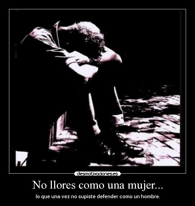 No llores como una mujer... - lo que una vez no supiste defender como un hombre.