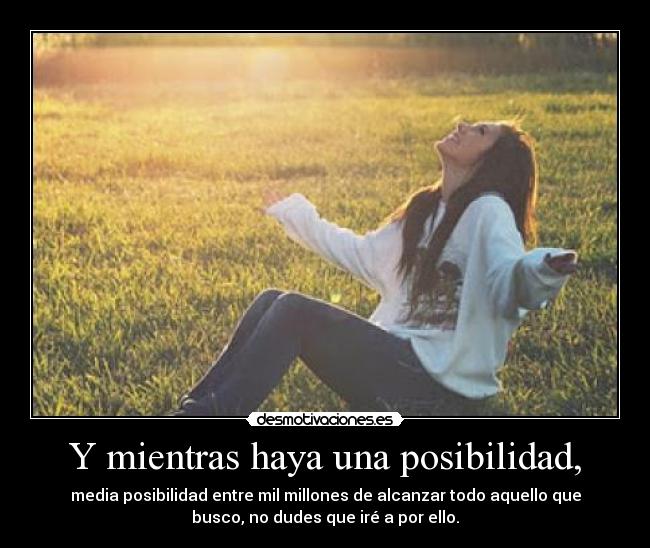 Y mientras haya una posibilidad, - media posibilidad entre mil millones de alcanzar todo aquello que
busco, no dudes que iré a por ello.