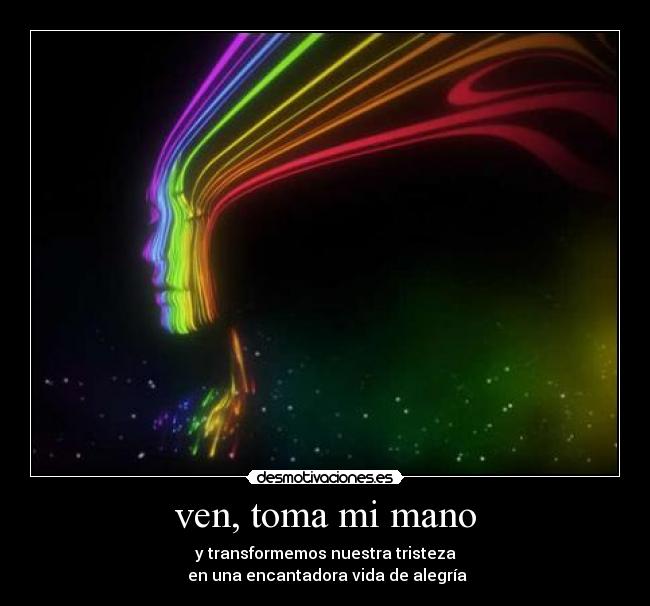 ven, toma mi mano - y transformemos nuestra tristeza
 en una encantadora vida de alegría