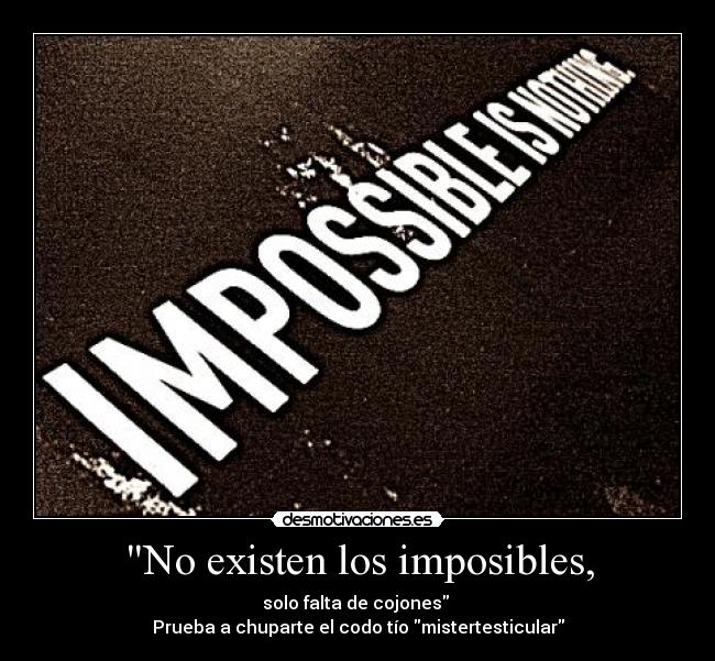 No existen los imposibles, - solo falta de cojones
Prueba a chuparte el codo tío mistertesticular