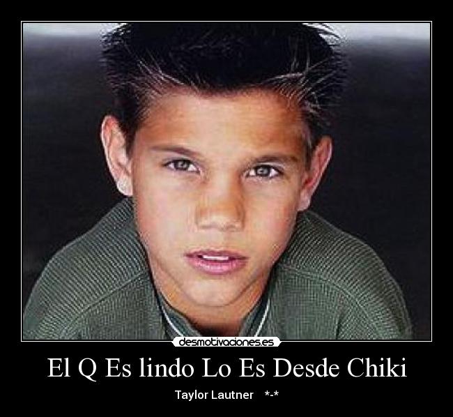 El Q Es lindo Lo Es Desde Chiki - Taylor Lautner ♥ *-*