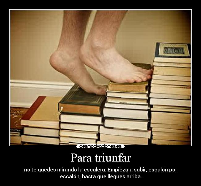Para triunfar - no te quedes mirando la escalera. Empieza a subir, escalón por
escalón, hasta que llegues arriba.