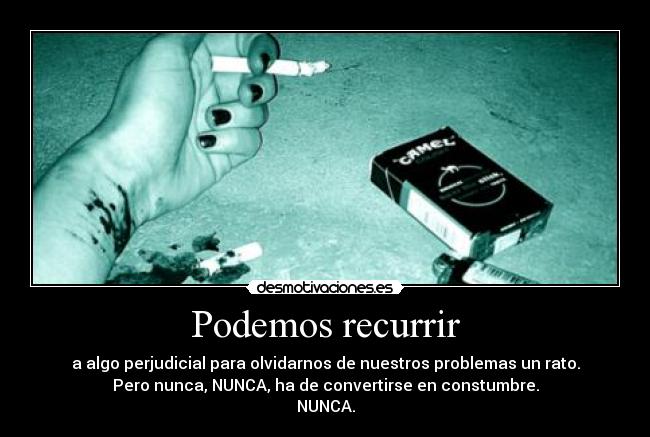 Podemos recurrir - a algo perjudicial para olvidarnos de nuestros problemas un rato.
Pero nunca, NUNCA, ha de convertirse en constumbre.
NUNCA.
