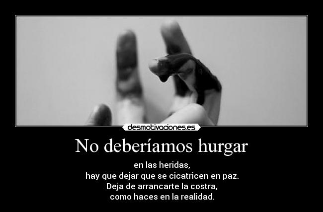 No deberíamos hurgar - en las heridas,
hay que dejar que se cicatricen en paz.
Deja de arrancarte la costra,
como haces en la realidad.