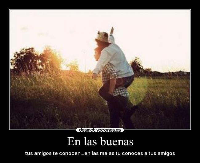 En las buenas - tus amigos te conocen...en las malas tu conoces a tus amigos
