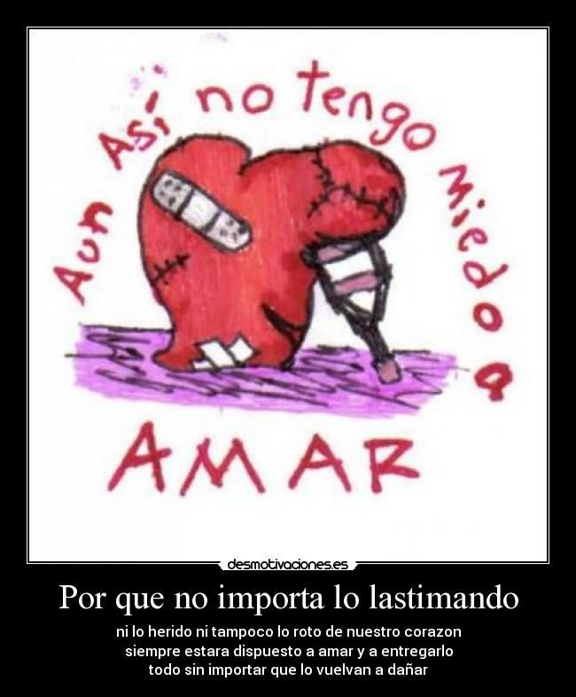 Por que no importa lo lastimando - ni lo herido ni tampoco lo roto de nuestro corazon
siempre estara dispuesto a amar y a entregarlo
todo sin importar que lo vuelvan a dañar