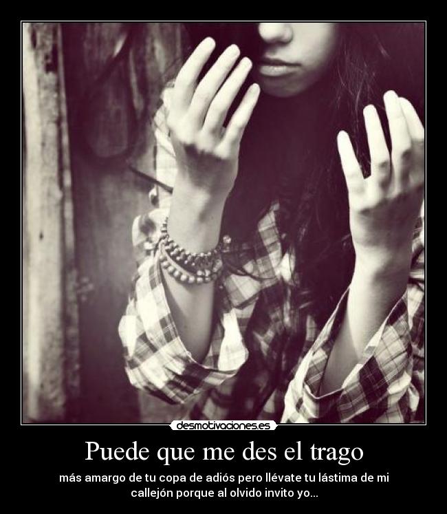 Puede que me des el trago - más amargo de tu copa de adiós pero llévate tu lástima de mi
callejón porque al olvido invito yo...