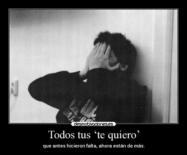 Todos tus ‘te quiero’ - que antes hicieron falta, ahora están de más.