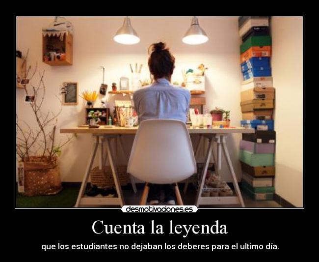 Cuenta la leyenda - que los estudiantes no dejaban los deberes para el ultimo día.