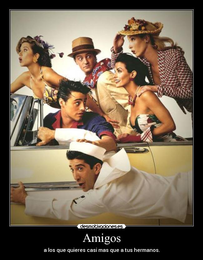 Amigos - a los que quieres casi mas que a tus hermanos.
