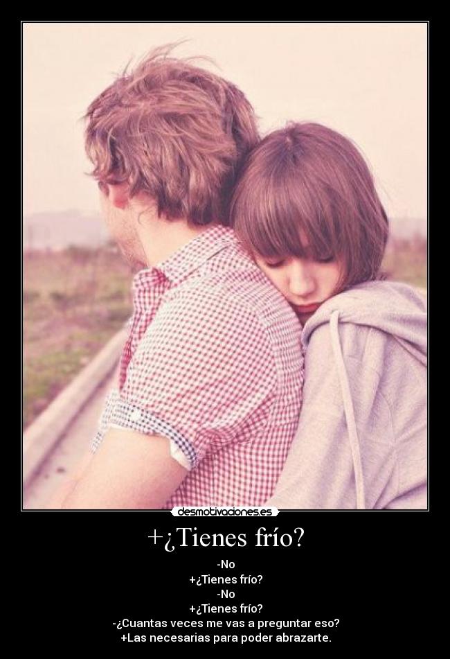 +¿Tienes frío? - -No
+¿Tienes frío?
-No
+¿Tienes frío?
-¿Cuantas veces me vas a preguntar eso?
+Las necesarias para poder abrazarte.