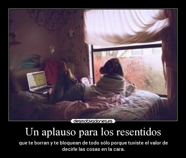 Un aplauso para los resentidos - que te borran y te bloquean de todo sólo porque tuviste el valor de
decirle las cosas en la cara.